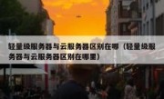 轻量级服务器与云服务器区别在哪（轻量级服务器与云服务器区别在哪里）
