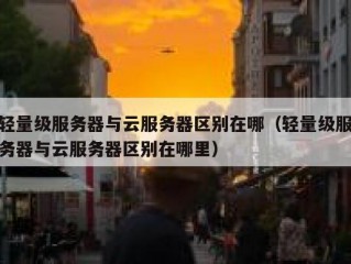 轻量级服务器与云服务器区别在哪（轻量级服务器与云服务器区别在哪里）