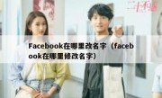 Facebook在哪里改名字（facebook在哪里修改名字）