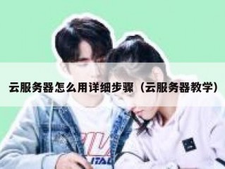 云服务器怎么用详细步骤（云服务器教学）