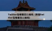 Twitter在哪里扫二维码（新版twitter在哪里扫二维码）