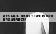 轻量服务器和云服务器有什么区别（轻量服务器和普通服务器区别）