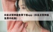 抖音点赞神器免费下载app（抖音点赞神器免费手机版）