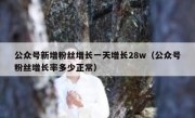 公众号新增粉丝增长一天增长28w（公众号粉丝增长率多少正常）