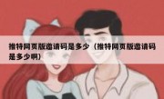 推特网页版邀请码是多少（推特网页版邀请码是多少啊）
