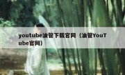 youtube油管下载官网（油管YouTube官网）