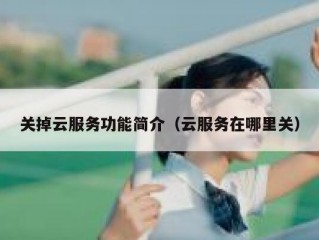 关掉云服务功能简介（云服务在哪里关）