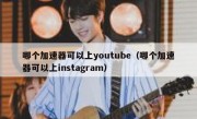 哪个加速器可以上youtube（哪个加速器可以上instagram）