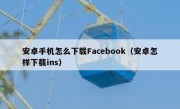 安卓手机怎么下载Facebook（安卓怎样下载ins）