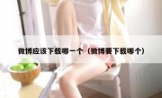 微博应该下载哪一个（微博要下载哪个）