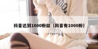 抖音达到1000粉丝（抖音有1000粉）