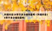 外国抖音1k等于多少播放量呢（外国抖音1k等于多少播放量呢）