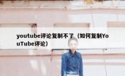 youtube评论复制不了（如何复制YouTube评论）