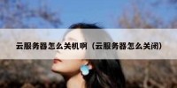 云服务器怎么关机啊（云服务器怎么关闭）