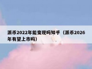 派币2022年能变现吗知乎（派币2026年有望上市吗）