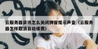 云服务器资讯怎么关闭弹窗提示声音（云服务器怎样取消自动续费）