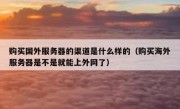 购买国外服务器的渠道是什么样的（购买海外服务器是不是就能上外网了）