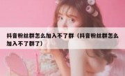 抖音粉丝群怎么加入不了群（抖音粉丝群怎么加入不了群了）