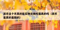派币这个月真的能实物兑换吗是真的吗（派币是真的是假的）