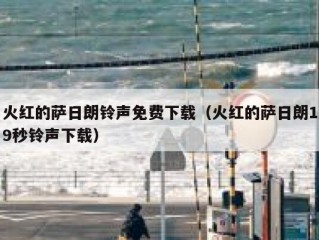 火红的萨日朗铃声免费下载（火红的萨日朗19秒铃声下载）