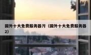 国外十大免费服务器污（国外十大免费服务器2）