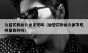油管买粉丝会被发现吗（油管买粉丝会被发现吗是真的吗）