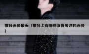 推特画师情头（推特上有哪些值得关注的画师）