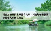 抖音加粉丝群显示操作失败（抖音加粉丝群显示操作失败什么意思）