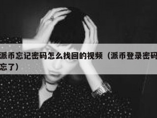 派币忘记密码怎么找回的视频（派币登录密码忘了）