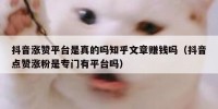 抖音涨赞平台是真的吗知乎文章赚钱吗（抖音点赞涨粉是专门有平台吗）