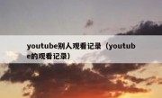 youtube别人观看记录（youtube的观看记录）