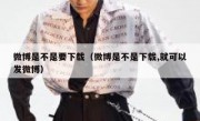 微博是不是要下载（微博是不是下载,就可以发微博）