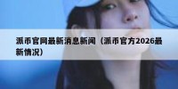 派币官网最新消息新闻（派币官方2026最新情况）