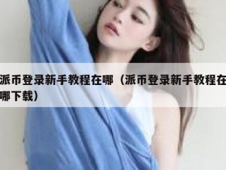 派币登录新手教程在哪（派币登录新手教程在哪下载）