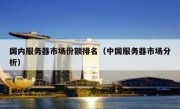 国内服务器市场份额排名（中国服务器市场分析）