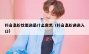 抖音涨粉丝渠道是什么意思（抖音涨粉通道入口）