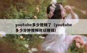 youtube多少视频了（youtube多少分钟视频可以赚钱）