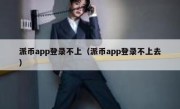 派币app登录不上（派币app登录不上去）