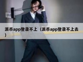 派币app登录不上（派币app登录不上去）