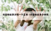 抖音粉丝多少钱一个正常（抖音粉丝多少挣钱）
