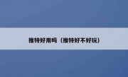 推特好用吗（推特好不好玩）