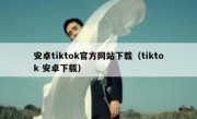 安卓tiktok官方网站下载（tiktok 安卓下载）