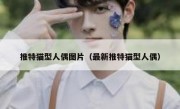 推特猫型人偶图片（最新推特猫型人偶）
