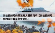 微信视频号的关注别人看得见吗（微信视频号里的关注好友能看到吗）