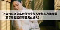 抖音粉丝团怎么进在哪看加入粉丝团方法介绍（抖音粉丝团在哪里怎么进入）