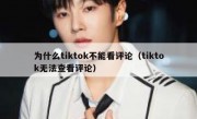 为什么tiktok不能看评论（tiktok无法查看评论）