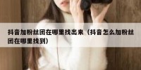 抖音加粉丝团在哪里找出来（抖音怎么加粉丝团在哪里找到）