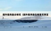 国外服务器去哪买（国外服务器在哪里买便宜）