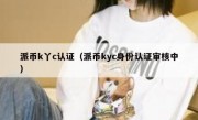派币k丫c认证（派币kyc身份认证审核中）