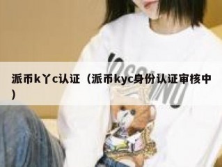 派币k丫c认证（派币kyc身份认证审核中）